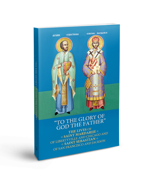 To The Glory of God The Father: The Lives of Saint Mardarije of Libertyville and Chicago and Saint Sebastian of San Francisco and Jackson and Their Selected Writings